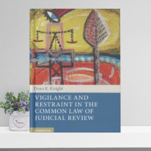 Vigilance and Restraint in the Common Law of Judicial Review by Dean R. Knight – Edition 2018