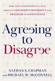 Agreeing to Disagree (How the Establishment Clause Protects Religious Diversity and Freedom of Conscience) by Nathan S. Chapman, Michael W. McConnell – Edition 2023