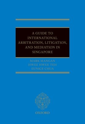 A Guide to Int Arb, Litigation, and Mediation in Singapore by Mark Mangan, Eunice Chua, Hwee Hwee Teh – Edition 2024