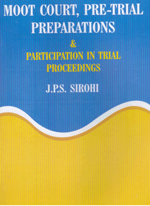 Moot Court, Pre Trial Preparations and Participation in Trial Proceedings by J.P.S. Sirohi – 2nd Edition 2010